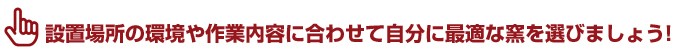 設置場所の環境や作業内容に合わせて自分に最適な窯を選びましょう!