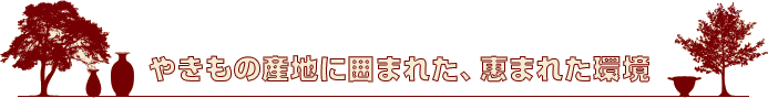 やきもの産地に囲まれた、恵まれた環境